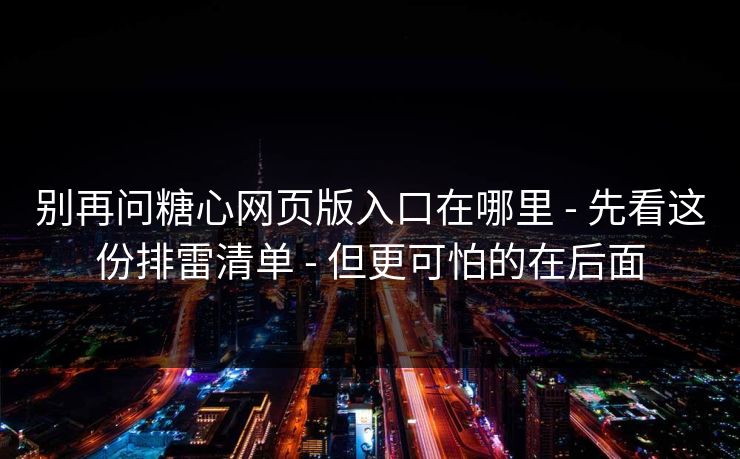 别再问糖心网页版入口在哪里 - 先看这份排雷清单 - 但更可怕的在后面