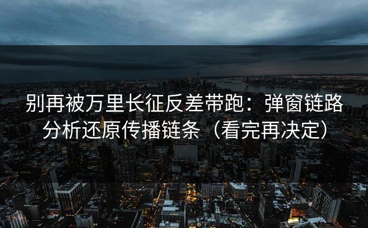 别再被万里长征反差带跑：弹窗链路分析还原传播链条（看完再决定）