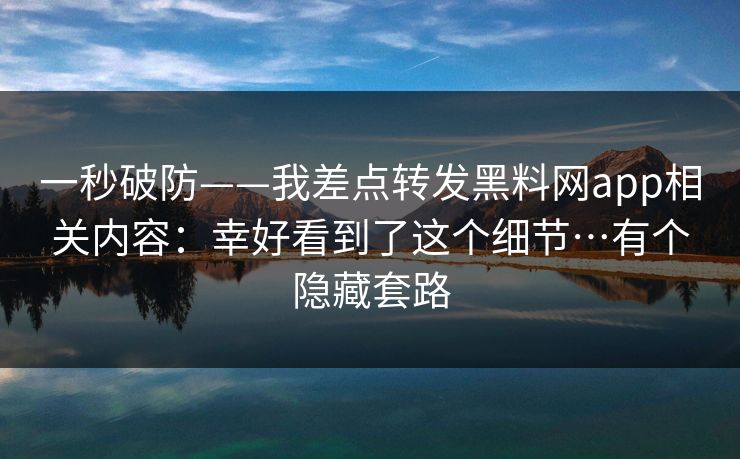 一秒破防——我差点转发黑料网app相关内容：幸好看到了这个细节…有个隐藏套路
