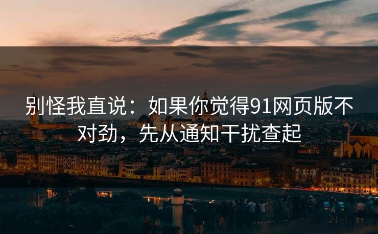 别怪我直说：如果你觉得91网页版不对劲，先从通知干扰查起