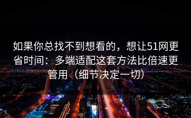 如果你总找不到想看的，想让51网更省时间：多端适配这套方法比倍速更管用（细节决定一切）