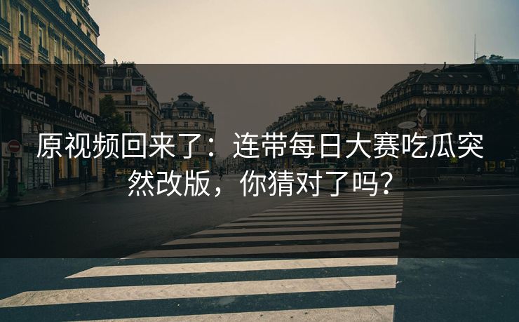 原视频回来了：连带每日大赛吃瓜突然改版，你猜对了吗？