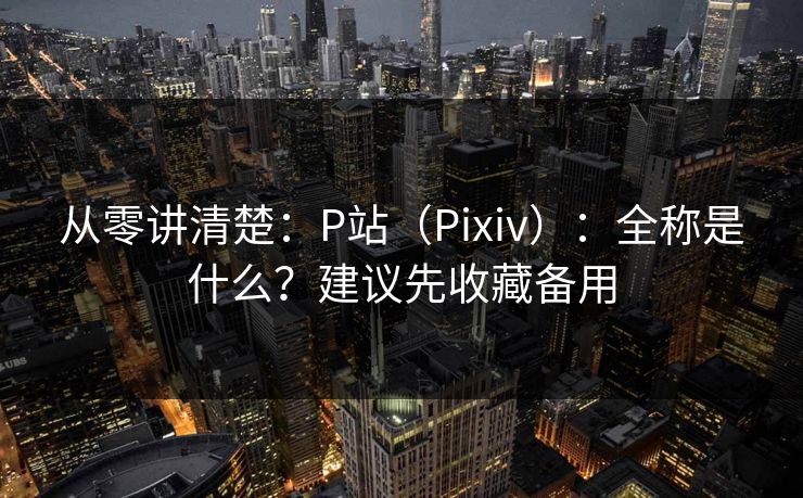 从零讲清楚：P站（Pixiv）：全称是什么？建议先收藏备用