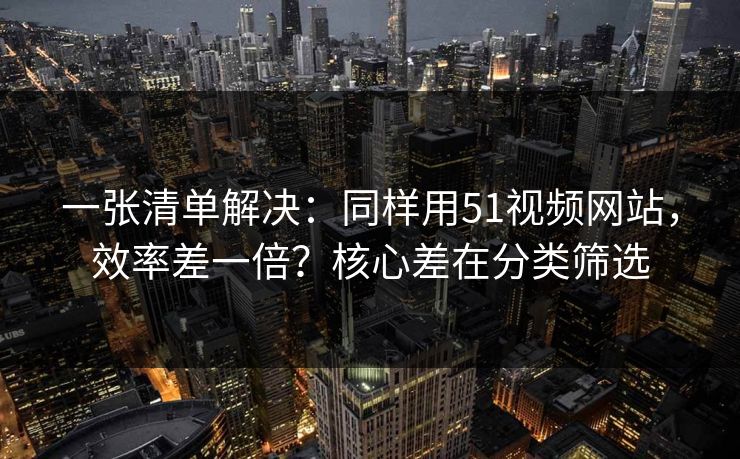 一张清单解决：同样用51视频网站，效率差一倍？核心差在分类筛选