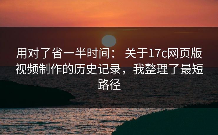 用对了省一半时间： 关于17c网页版视频制作的历史记录，我整理了最短路径