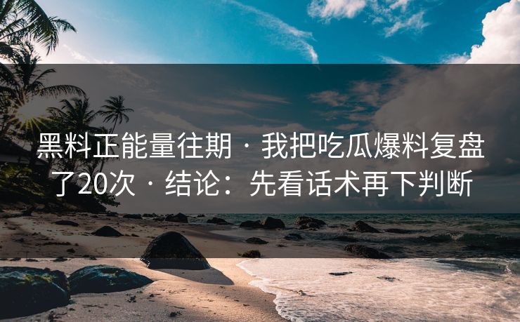 黑料正能量往期 · 我把吃瓜爆料复盘了20次 · 结论：先看话术再下判断