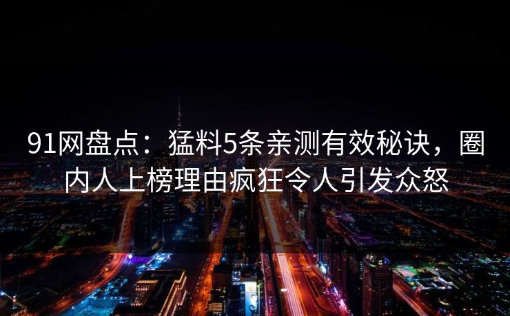 91网盘点：猛料5条亲测有效秘诀，圈内人上榜理由疯狂令人引发众怒