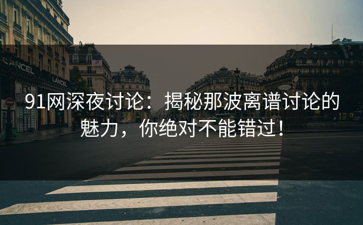 91网深夜讨论：揭秘那波离谱讨论的魅力，你绝对不能错过！