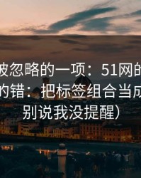 最容易被忽略的一项：51网的新手最容易犯的错：把标签组合当成小事（别说我没提醒）