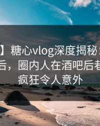 【速报】糖心vlog深度揭秘：溏心tv风波背后，圈内人在酒吧后巷的角色疯狂令人意外