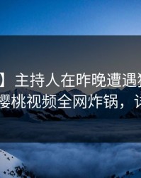 【震惊】主持人在昨晚遭遇猛料情不自禁，樱桃视频全网炸锅，详情直击