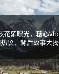 网红深夜花絮曝光，糖心Vlog引发全网热议，背后故事大揭秘