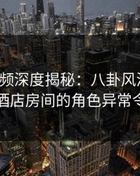 樱桃视频深度揭秘：八卦风波背后，网红在酒店房间的角色异常令人意外