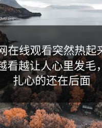 昨晚51网在线观看突然热起来，这一页内容越看越让人心里发毛，但真正扎心的还在后面