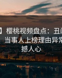 【独家】樱桃视频盘点：丑闻10个细节真相，当事人上榜理由异常令人震撼人心