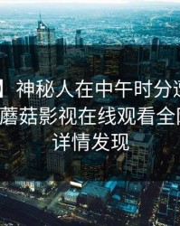 【独家】神秘人在中午时分遭遇丑闻 窒息，蘑菇影视在线观看全网炸锅，详情发现