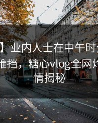 【紧急】业内人士在中午时分遭遇内幕羞涩难挡，糖心vlog全网炸锅，详情揭秘