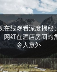 蘑菇影视在线观看深度揭秘：猛料风波背后，网红在酒店房间的角色极其令人意外