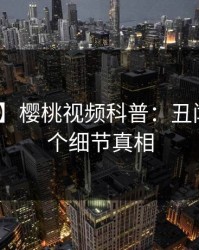 【速报】樱桃视频科普：丑闻背后10个细节真相