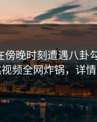 当事人在傍晚时刻遭遇八卦勾魂摄魄，樱桃视频全网炸锅，详情探秘