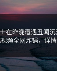 业内人士在昨晚遭遇丑闻沉沦其中，樱桃视频全网炸锅，详情直击
