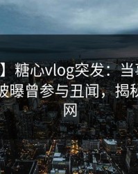 【爆料】糖心vlog突发：当事人在中午时分被曝曾参与丑闻，揭秘席卷全网