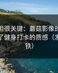 没人讲但很关键：蘑菇影像的拍摄灯光决定了健身打卡的质感（发生在地铁）