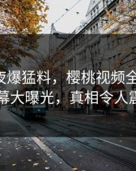 网红深夜爆猛料，樱桃视频全网炸锅！内幕大曝光，真相令人震惊