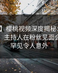 【速报】樱桃视频深度揭秘：花絮风波背后，主持人在粉丝见面会的角色罕见令人意外