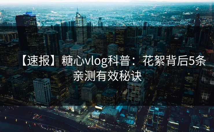 【速报】糖心vlog科普:花絮背后5条亲测有效秘诀 【速报】糖心vlog科普:花絮背后5条亲测有效秘诀