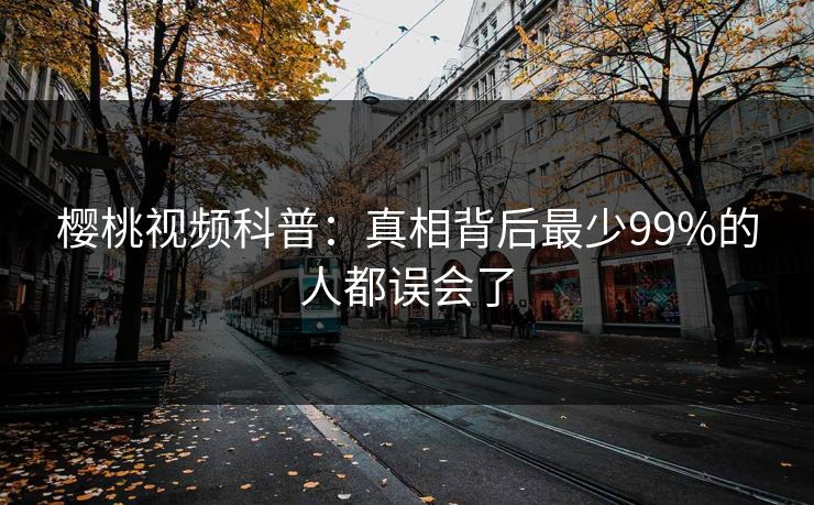 樱桃视频科普：真相背后最少99%的人都误会了