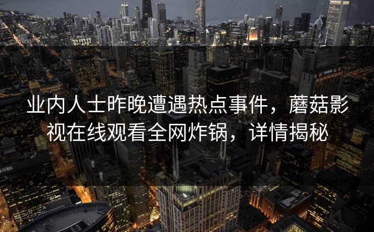 业内人士昨晚遭遇热点事件，蘑菇影视在线观看全网炸锅，详情揭秘