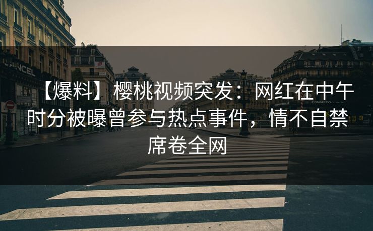 【爆料】樱桃视频突发：网红在中午时分被曝曾参与热点事件，情不自禁席卷全网