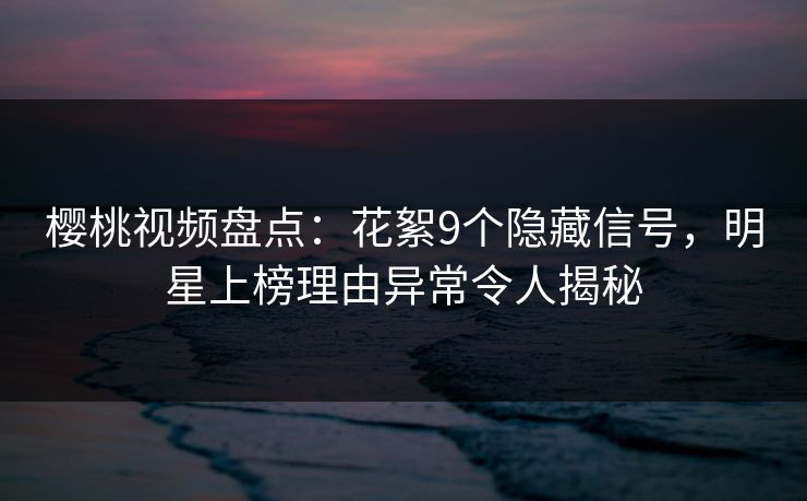 樱桃视频盘点:花絮9个隐藏信号,明星上榜理由异常令人揭秘 樱桃视频盘点:花絮9个隐藏信号,明星上榜理由异常令人揭秘