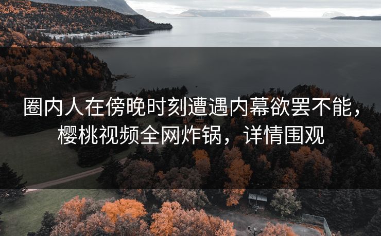 圈内人在傍晚时刻遭遇内幕欲罢不能,樱桃视频全网炸锅,详情围观 圈内人在傍晚时刻遭遇内幕欲罢不能,樱桃视频全网炸锅,详情围观