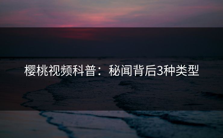 樱桃视频科普:秘闻背后3种类型 樱桃视频科普:秘闻背后3种类型