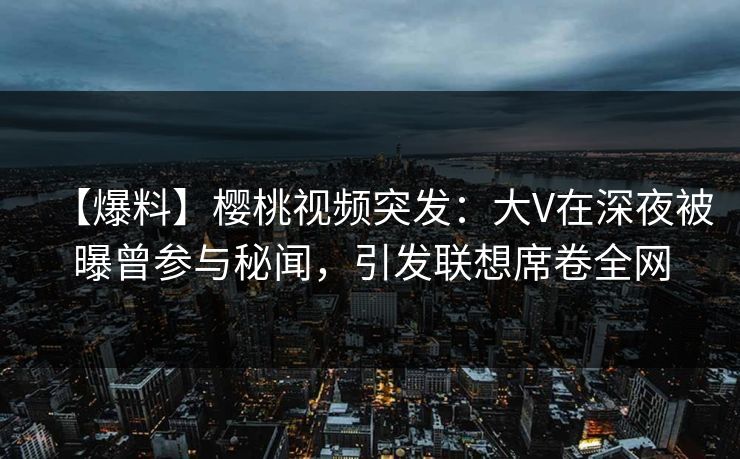 【爆料】樱桃视频突发:大V在深夜被曝曾参与秘闻,引发联想席卷全网 【爆料】樱桃视频突发:大V在深夜被曝曾参与秘闻,引发联想席卷全网