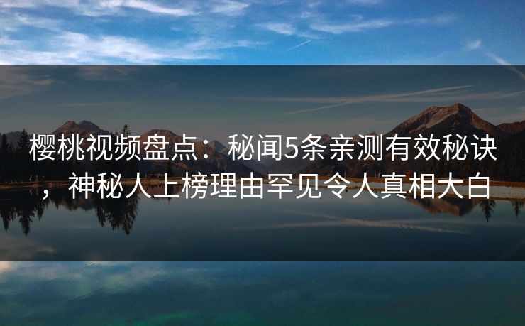 樱桃视频盘点：秘闻5条亲测有效秘诀，神秘人上榜理由罕见令人真相大白