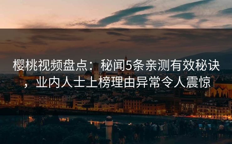 樱桃视频盘点：秘闻5条亲测有效秘诀，业内人士上榜理由异常令人震惊