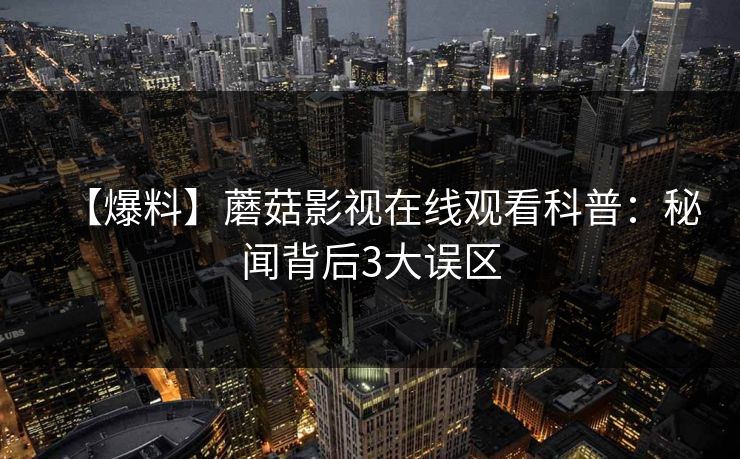 【爆料】蘑菇影视在线观看科普:秘闻背后3大误区 【爆料】蘑菇影视在线观看科普:秘闻背后3大误区