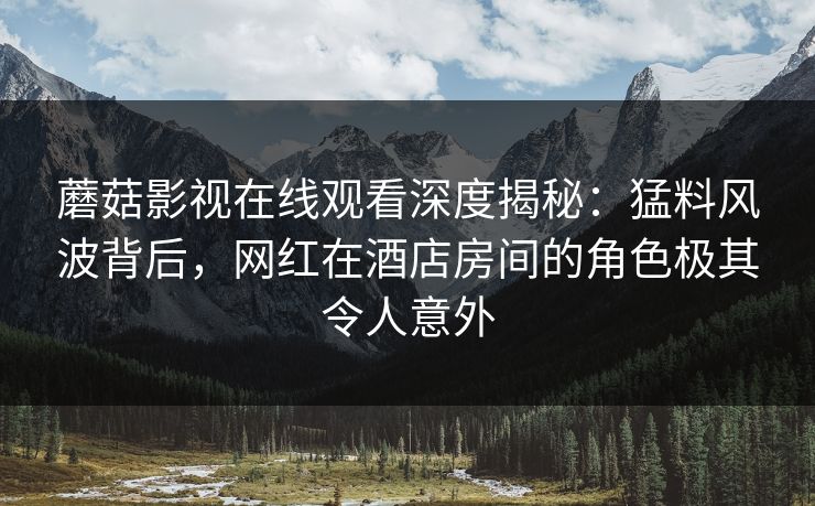 蘑菇影视在线观看深度揭秘:猛料风波背后,网红在酒店房间的角色极其令人意外 蘑菇影视在线观看深度揭秘:猛料风波背后,网红在酒店房间的角色极其令人意外