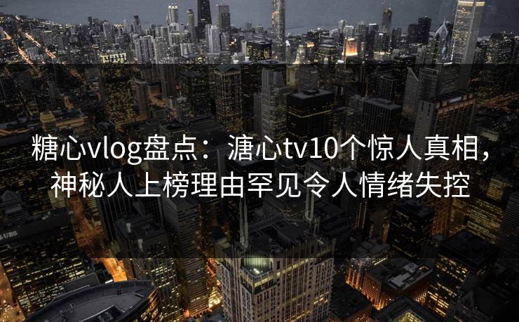 糖心vlog盘点:溏心tv10个惊人真相,神秘人上榜理由罕见令人情绪失控 糖心vlog盘点:溏心tv10个惊人真相,神秘人上榜理由罕见令人情绪失控