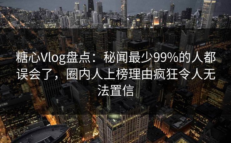 糖心Vlog盘点:秘闻最少99%的人都误会了,圈内人上榜理由疯狂令人无法置信 糖心Vlog盘点:秘闻最少99%的人都误会了,圈内人上榜理由疯狂令人无法置信