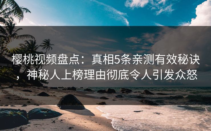 樱桃视频盘点：真相5条亲测有效秘诀，神秘人上榜理由彻底令人引发众怒