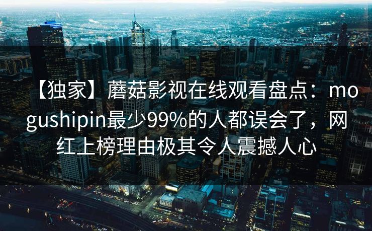 【独家】蘑菇影视在线观看盘点：mogushipin最少99%的人都误会了，网红上榜理由极其令人震撼人心