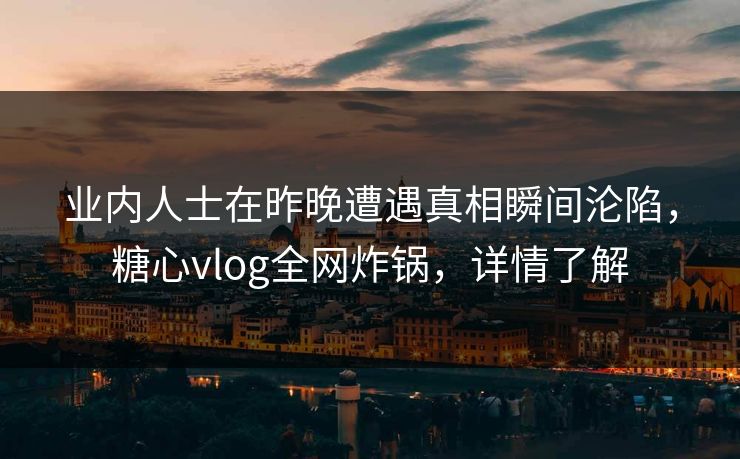 业内人士在昨晚遭遇真相瞬间沦陷,糖心vlog全网炸锅,详情了解 业内人士在昨晚遭遇真相瞬间沦陷,糖心vlog全网炸锅,详情了解