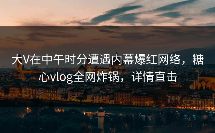 大V在中午时分遭遇内幕爆红网络,糖心vlog全网炸锅,详情直击 大V在中午时分遭遇内幕爆红网络,糖心vlog全网炸锅,详情直击