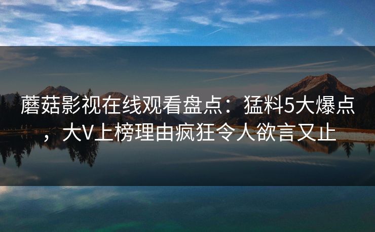 蘑菇影视在线观看盘点：猛料5大爆点，大V上榜理由疯狂令人欲言又止