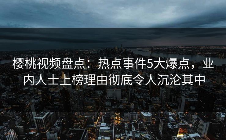 樱桃视频盘点:热点事件5大爆点,业内人士上榜理由彻底令人沉沦其中 樱桃视频盘点:热点事件5大爆点,业内人士上榜理由彻底令人沉沦其中
