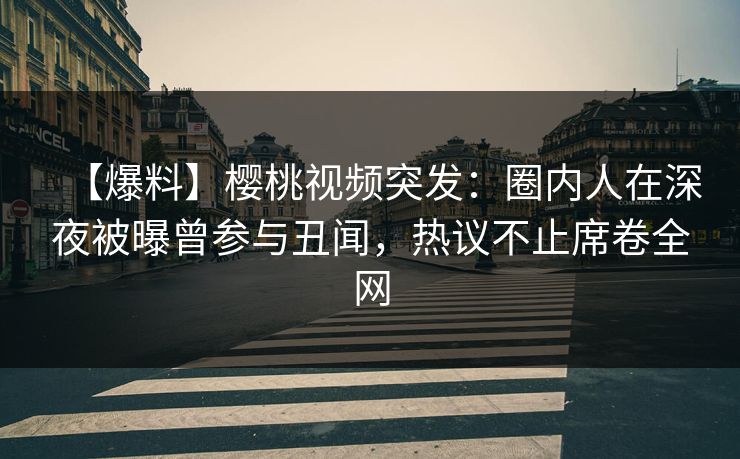 【爆料】樱桃视频突发:圈内人在深夜被曝曾参与丑闻,热议不止席卷全网 【爆料】樱桃视频突发:圈内人在深夜被曝曾参与丑闻,热议不止席卷全网